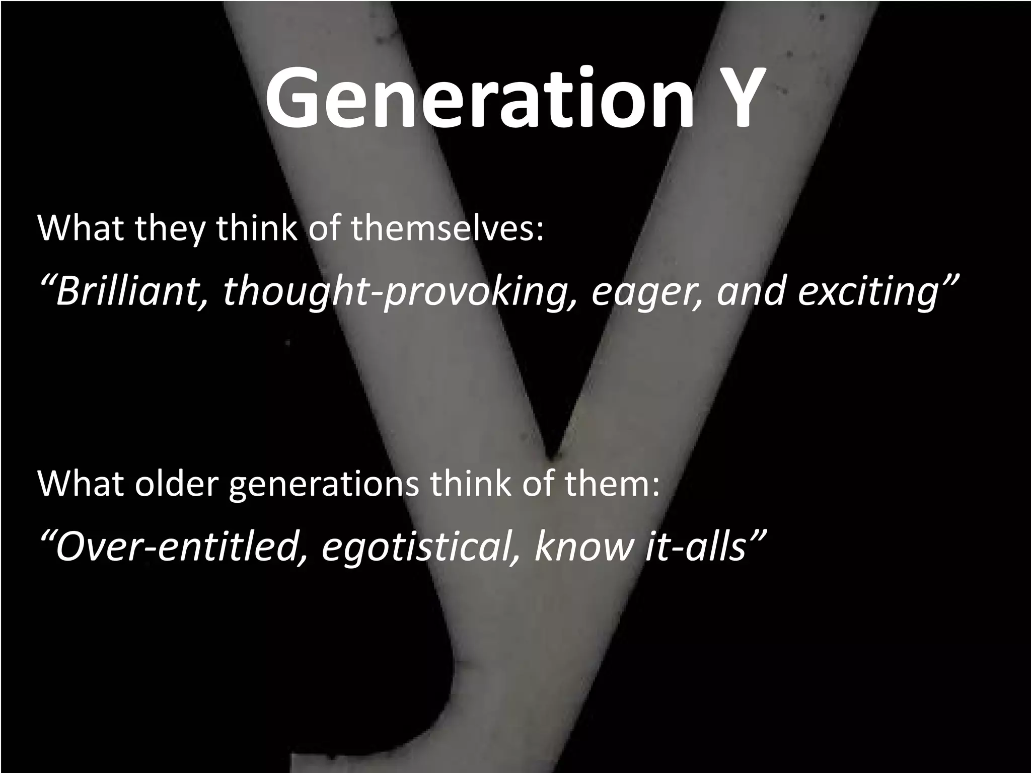 Generation Y
What they think of themselves:
“Brilliant, thought-provoking, eager, and exciting”



What older generations think of them:
“Over-entitled, egotistical, know it-alls”
 