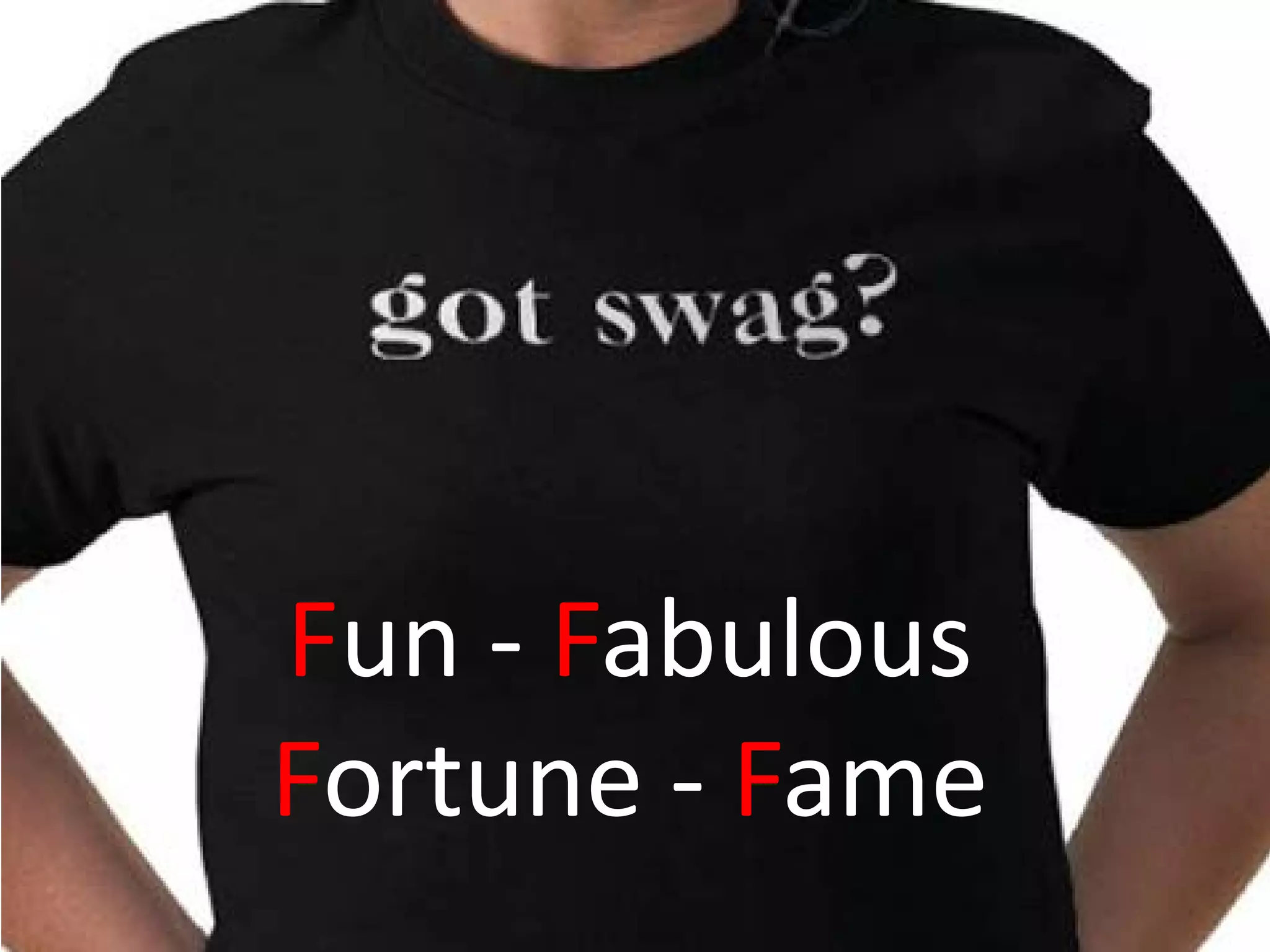 Fun - Fabulous
Fortune - Fame
 