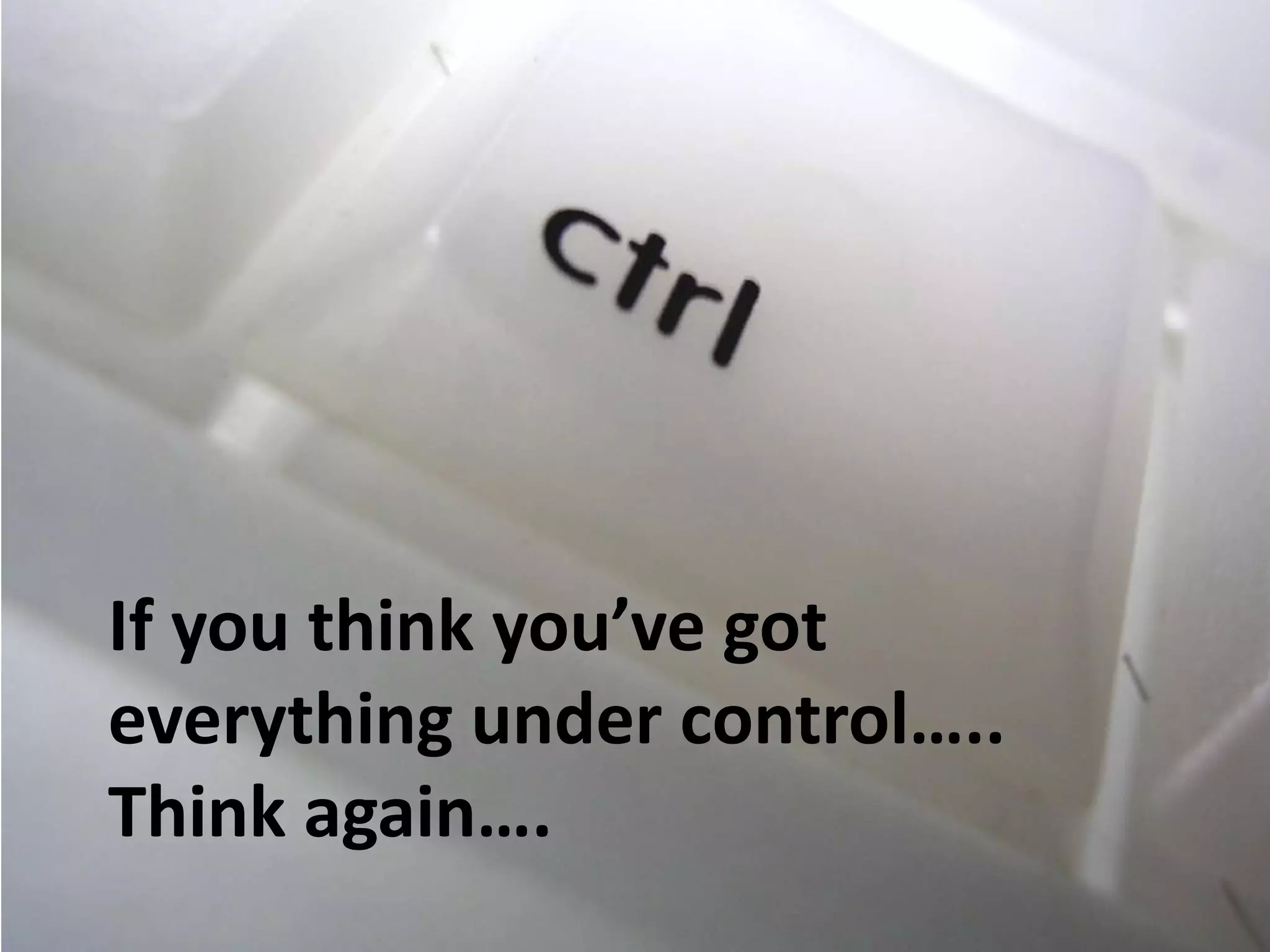 If you think you’ve got
everything under control…..
Think again….
 
