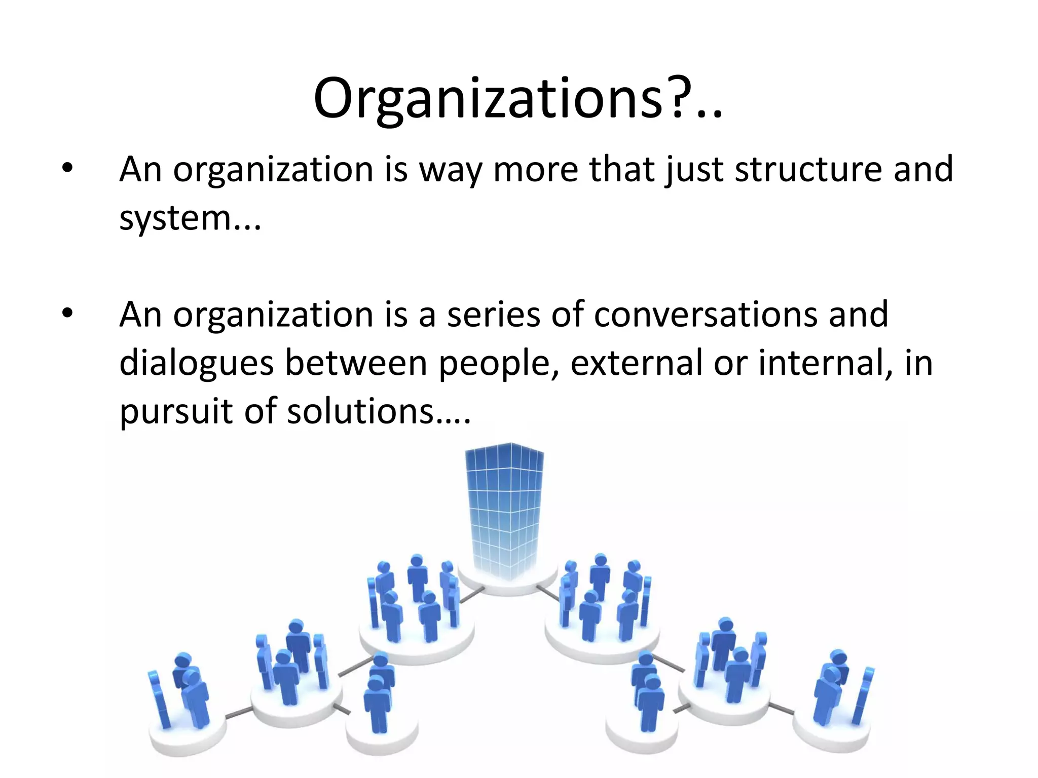 Organizations?..
•   An organization is way more that just structure and
    system...

•   An organization is a series of conversations and
    dialogues between people, external or internal, in
    pursuit of solutions….
 