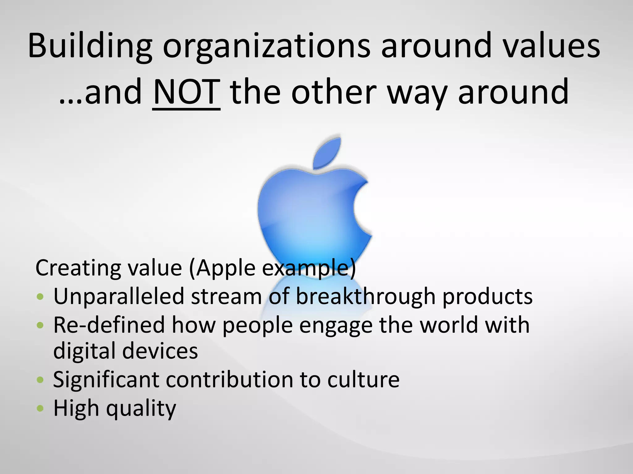 Building organizations around values
 …and NOT the other way around



Creating value (Apple example)
• Unparalleled stream of breakthrough products
• Re-defined how people engage the world with
  digital devices
• Significant contribution to culture
• High quality
 