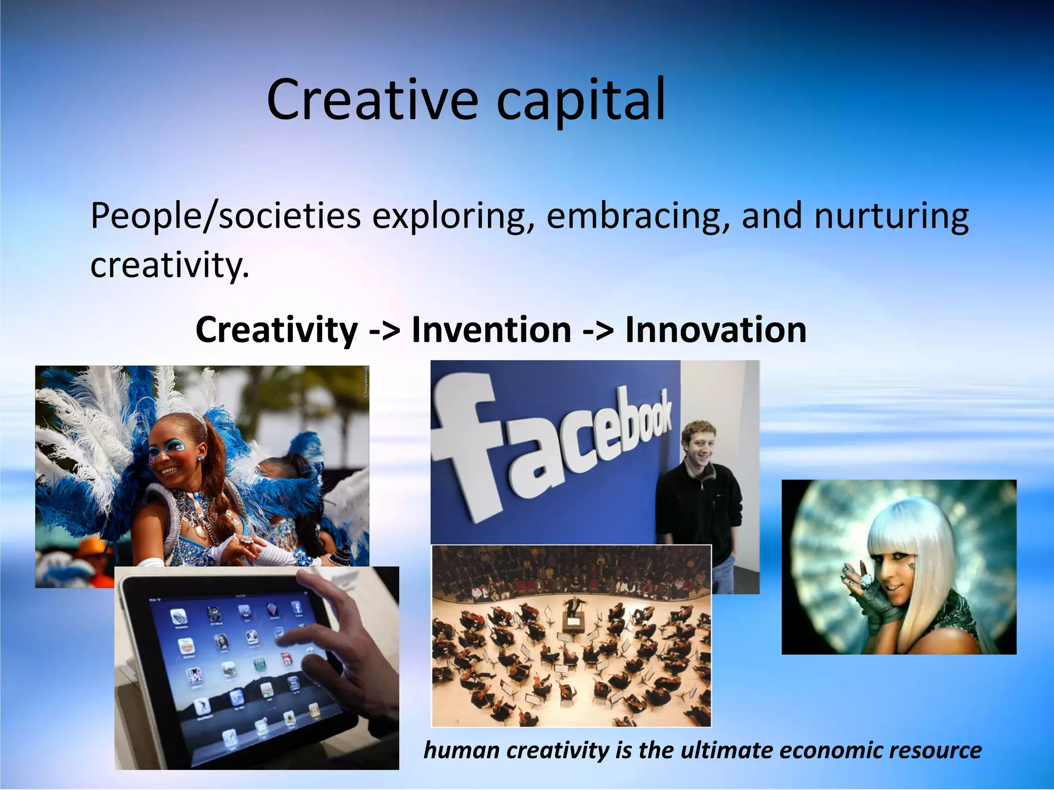 Creative capital
People/societies exploring, embracing, and nurturing
creativity.
      Creativity -> Invention -> Innovation




                   human creativity is the ultimate economic resource
 