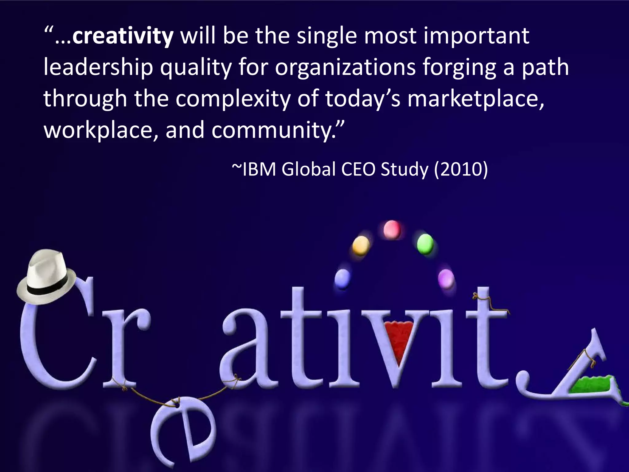“…creativity will be the single most important
leadership quality for organizations forging a path
through the complexity of today’s marketplace,
workplace, and community.”
                  ~IBM Global CEO Study (2010)
 