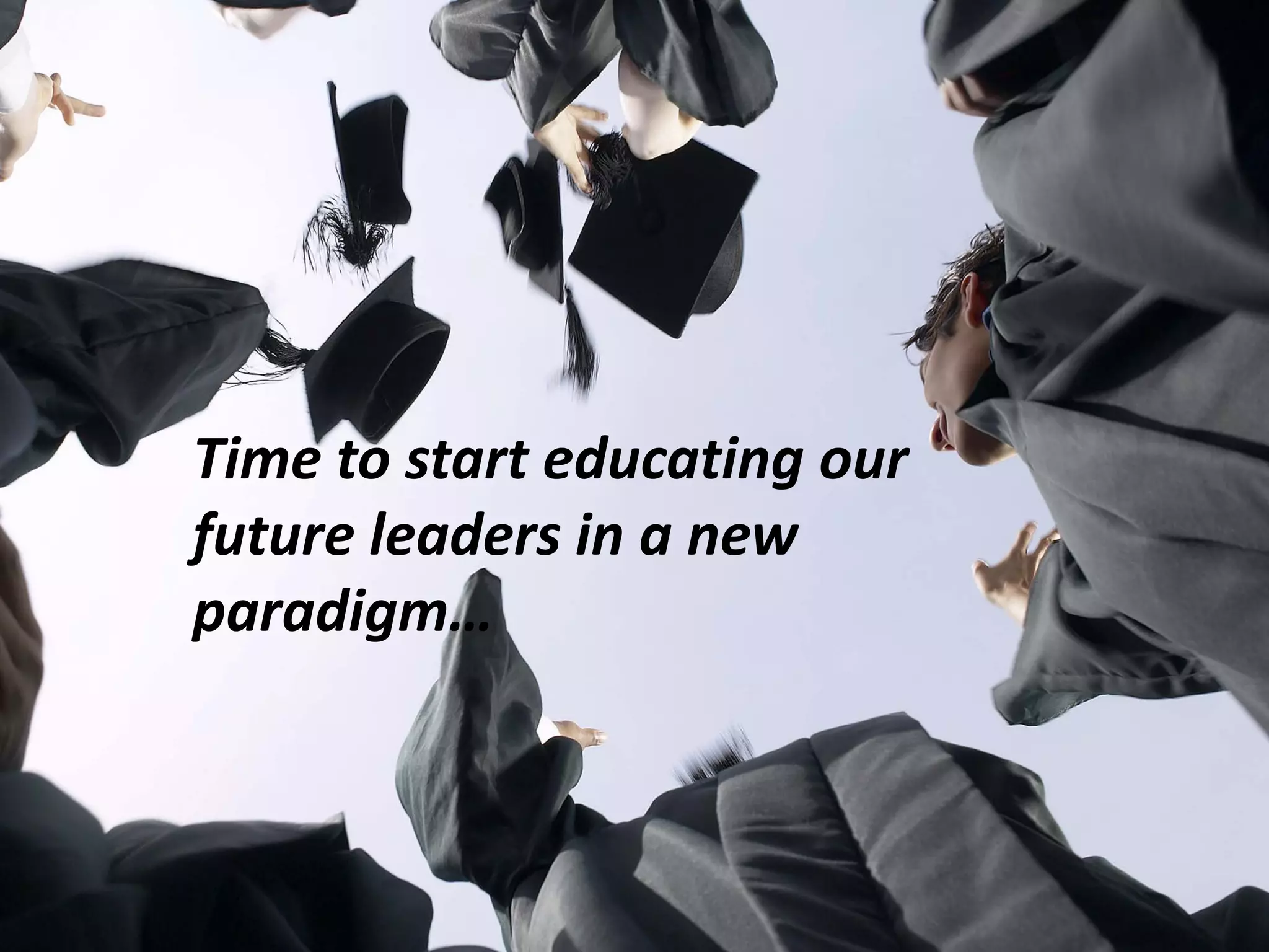 Time to start educating our
future leaders in a new
paradigm…
 