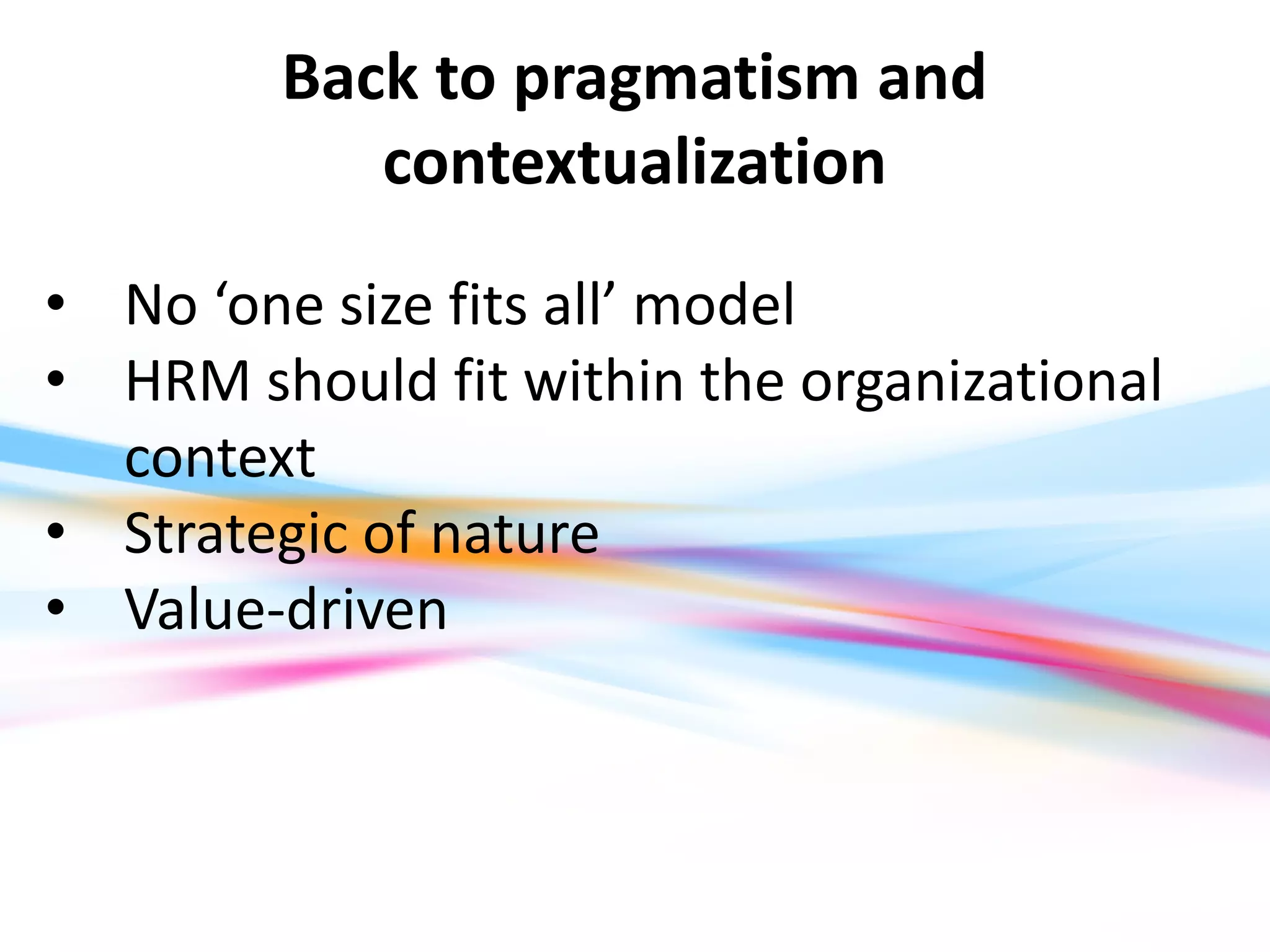 Back to pragmatism and
           contextualization
• No ‘one size fits all’ model
• HRM should fit within the organizational
  context
• Strategic of nature
• Value-driven
 