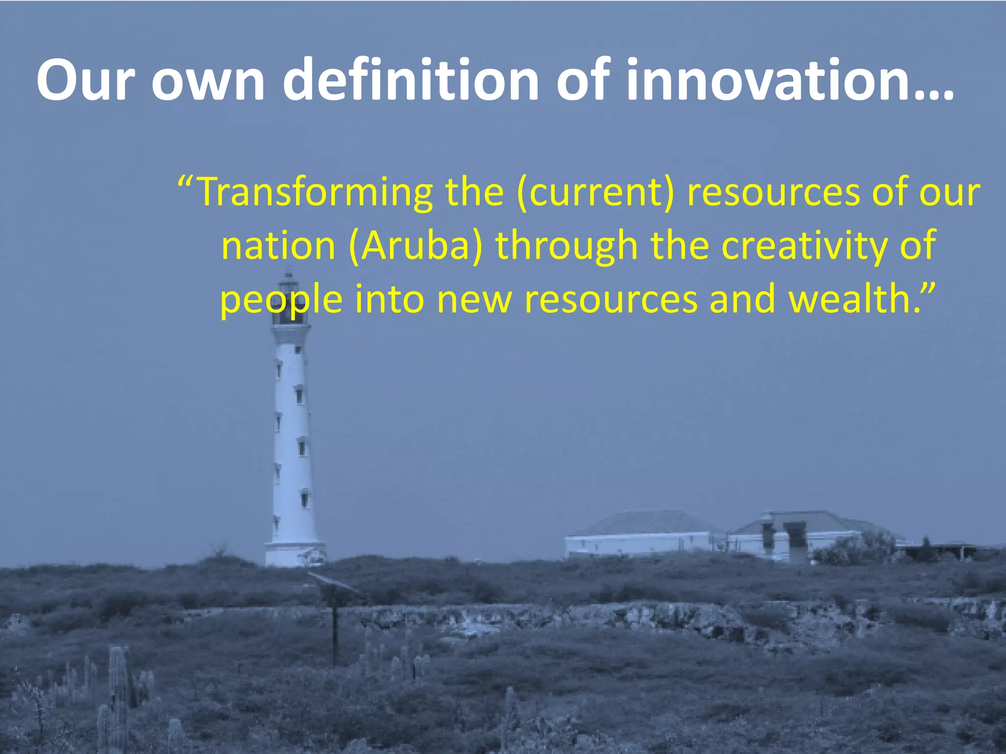 Our own definition of innovation…
     “Transforming the (current) resources of our
       nation (Aruba) through the creativity of
       people into new resources and wealth.”
 