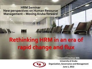 HRM Seminar
New perspectives on Human Resource
Management – Moving Aruba forward




   Rethinking HRM in an era of
      rapid change and flux
                                    Edward Erasmus MA
                                        University of Aruba
                            Organization, Governance and Management
                                           June 1, 2012
 