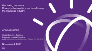 Rethinking Insurance:
How cognitive solutions are transforming
the insurance industry
Andrea Eichhorn
Global Cognitive Solutions
Insurance Industry Executive
email: andrea.eichhorn@us.ibm.com | Mobile: 415-505-0783
November 4, 2016
 