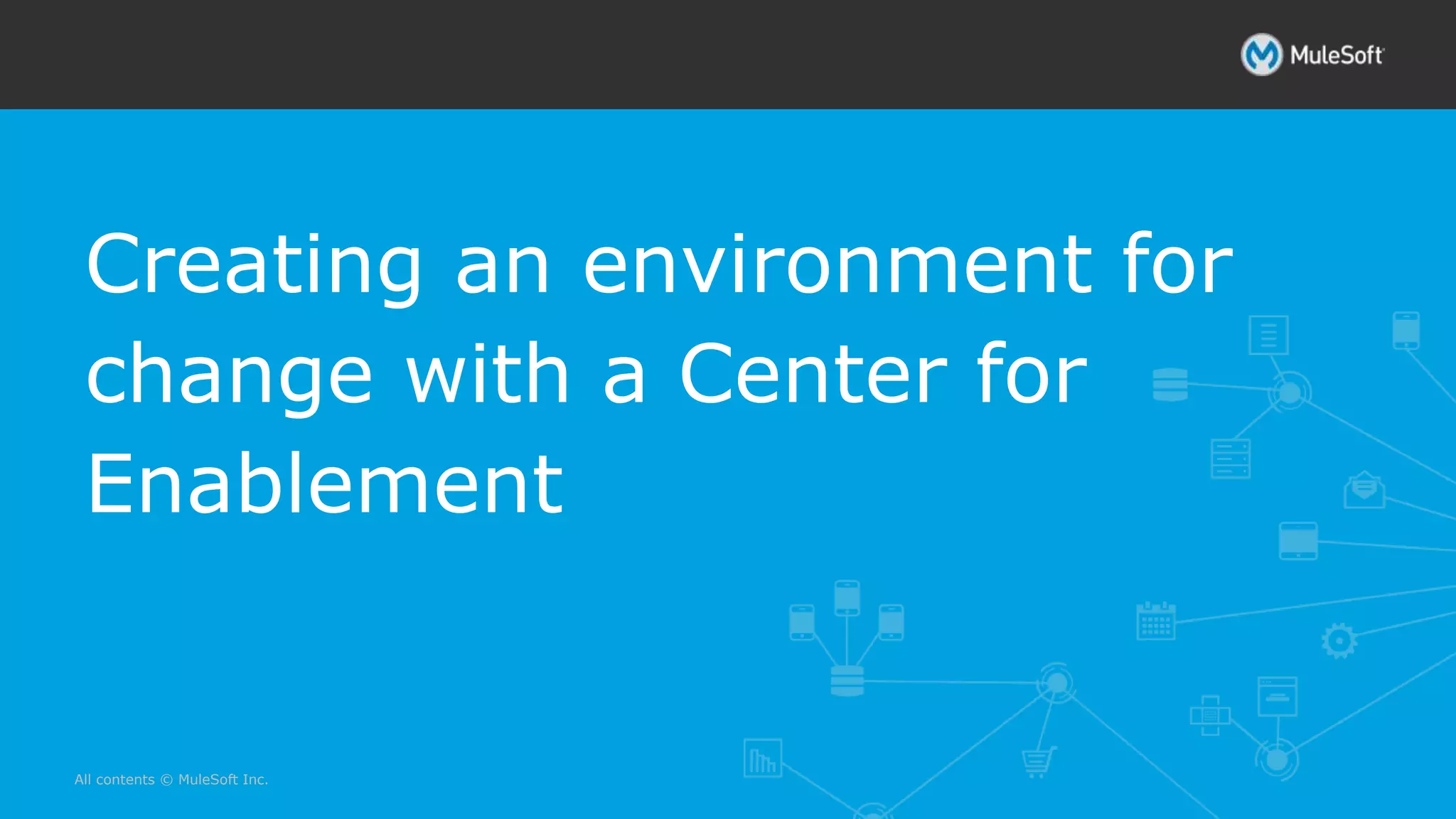 All contents © MuleSoft Inc.
Creating an environment for
change with a Center for
Enablement
 