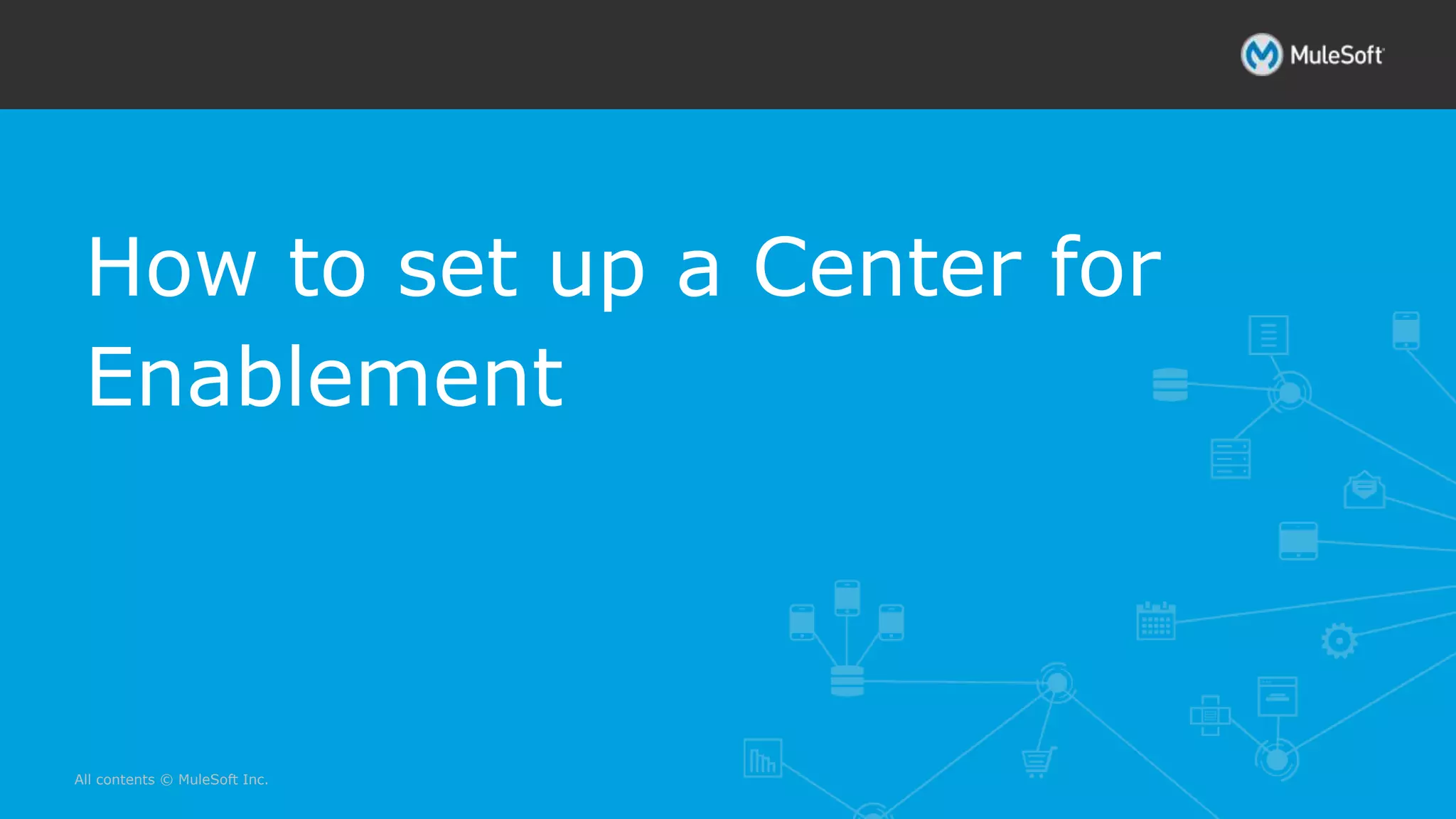 All contents © MuleSoft Inc.
How to set up a Center for
Enablement
 