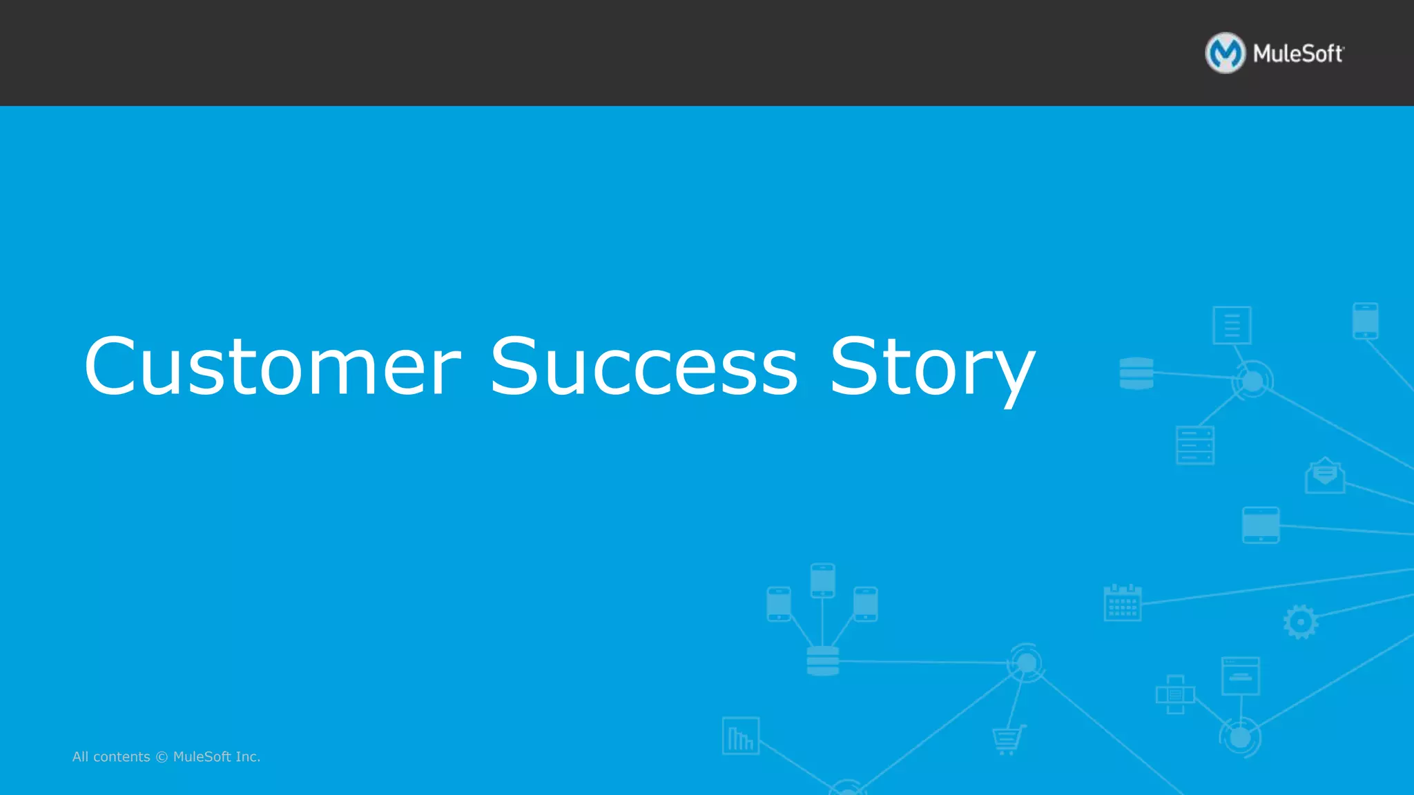 All contents © MuleSoft Inc.
Customer Success Story
 