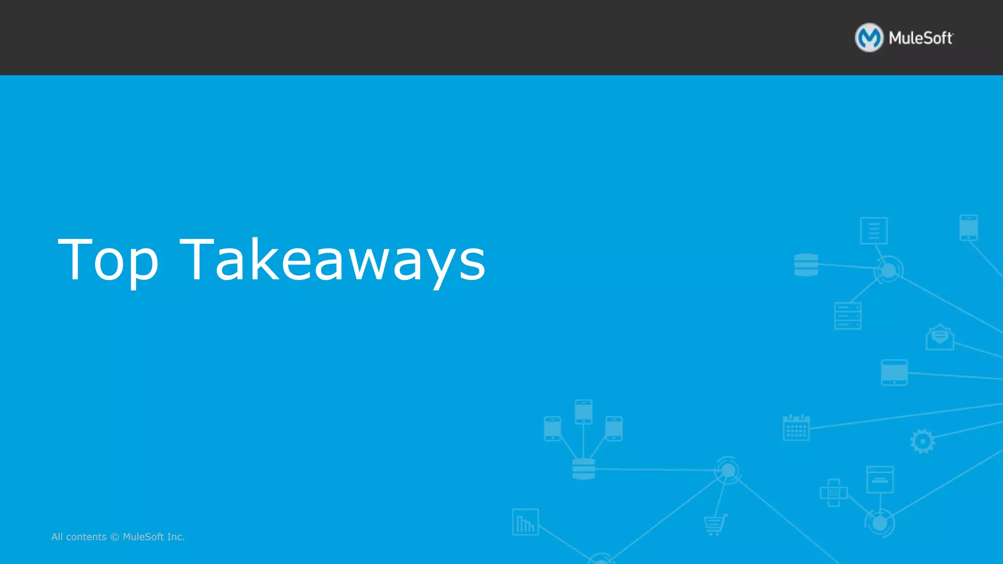 All contents © MuleSoft Inc.
Top Takeaways
 