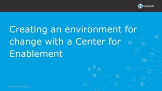 All contents © MuleSoft Inc.
Creating an environment for
change with a Center for
Enablement
 