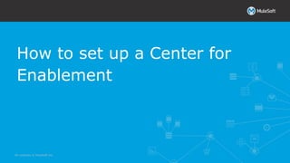 All contents © MuleSoft Inc.
How to set up a Center for
Enablement
 