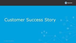 All contents © MuleSoft Inc.
Customer Success Story
 