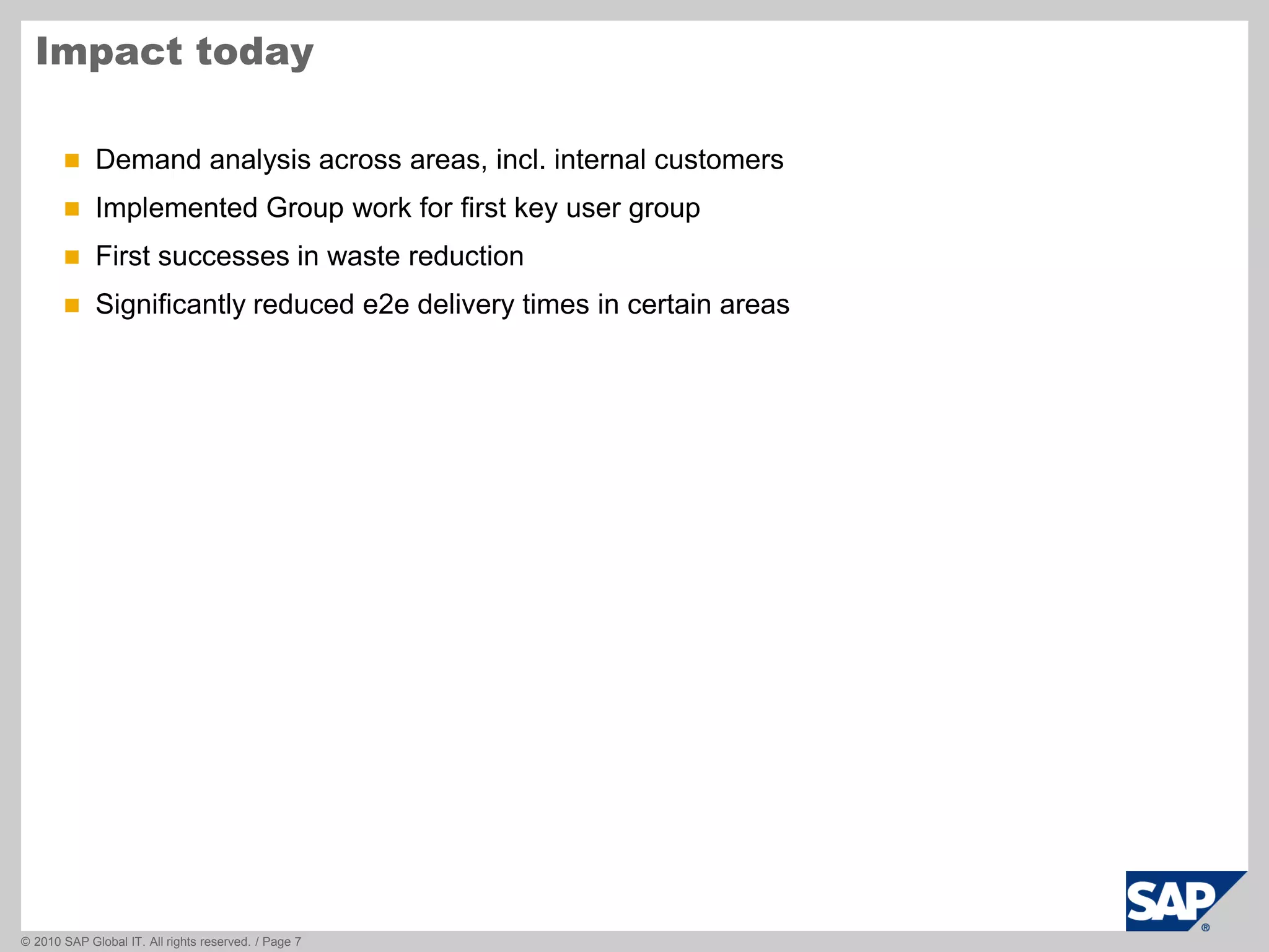 © 2010 SAP Global IT. All rights reserved. / Page 7
 Demand analysis across areas, incl. internal customers
 Implemented Group work for first key user group
 First successes in waste reduction
 Significantly reduced e2e delivery times in certain areas
Impact today
 