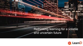 Rethinking learning for a volatile
and uncertain future
 