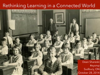 Rethinking Learning in a Connected World 
Dean Shareski 
#eysmp 
Sudbury, ON 
October 28, 2014 
 