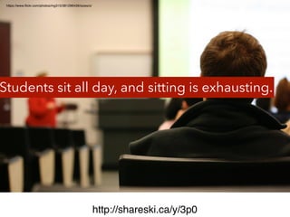 http://shareski.ca/y/3p0 
https://www.flickr.com/photos/mg315/381296439/sizes/o/ 
Students sit all day, and sitting is exh...