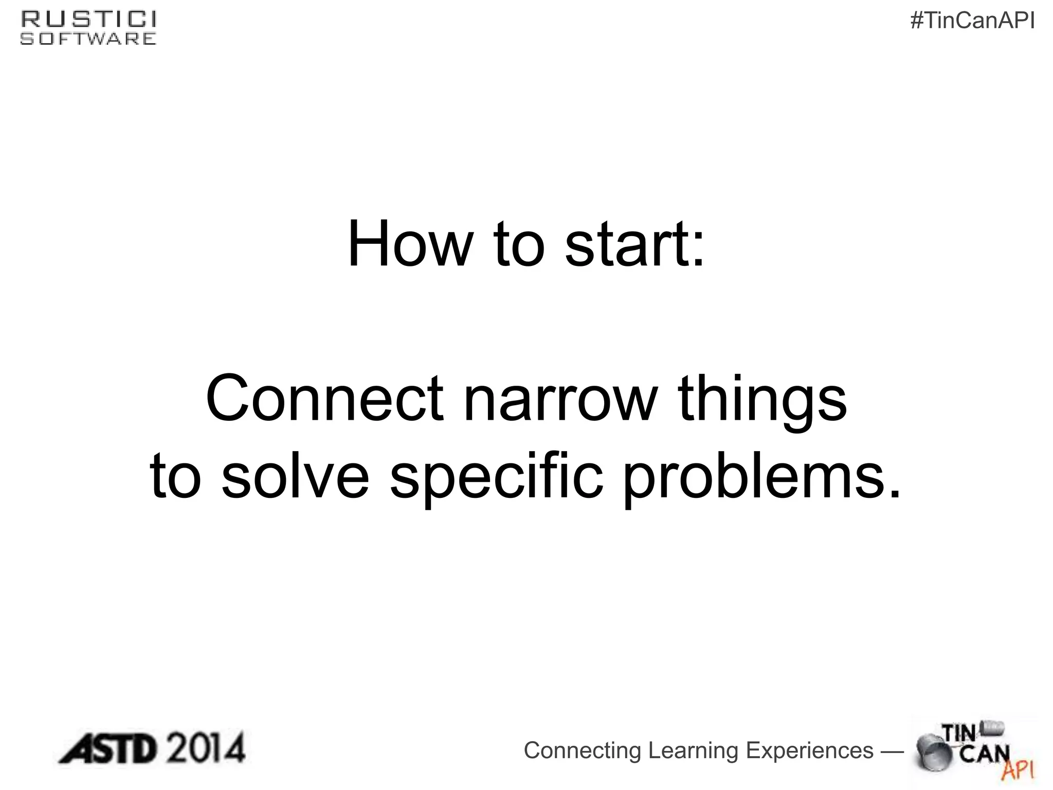 Connecting Learning Experiences —
#TinCanAPI
How to start:
Connect narrow things
to solve specific problems.
 