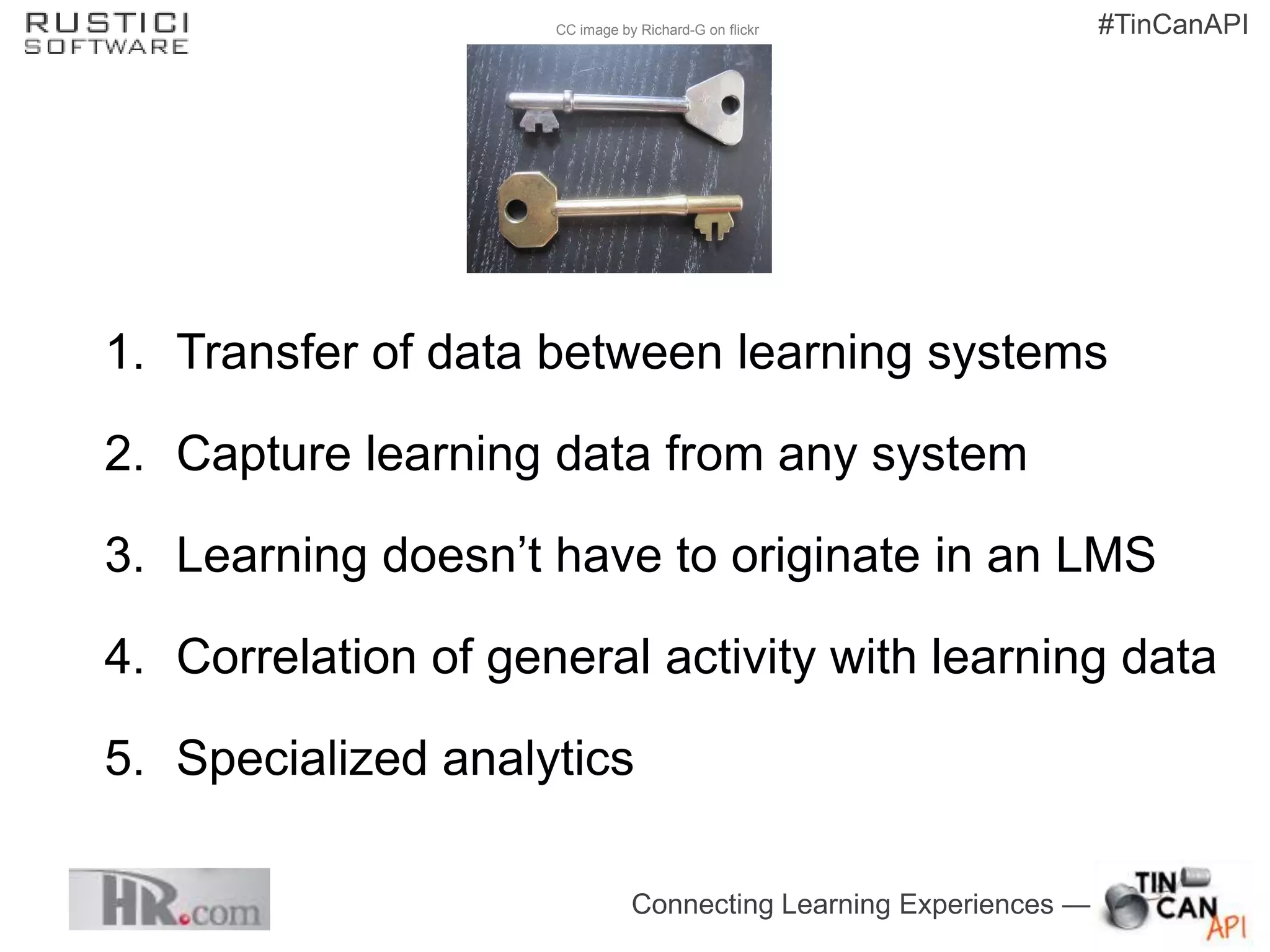 CC image by Richard-G on flickr                #TinCanAPI




1. Transfer of data between learning systems

2. Capture learning data from any system

3. Learning doesn’t have to originate in an LMS

4. Correlation of general activity with learning data

5. Specialized analytics

                                Connecting Learning Experiences —
 