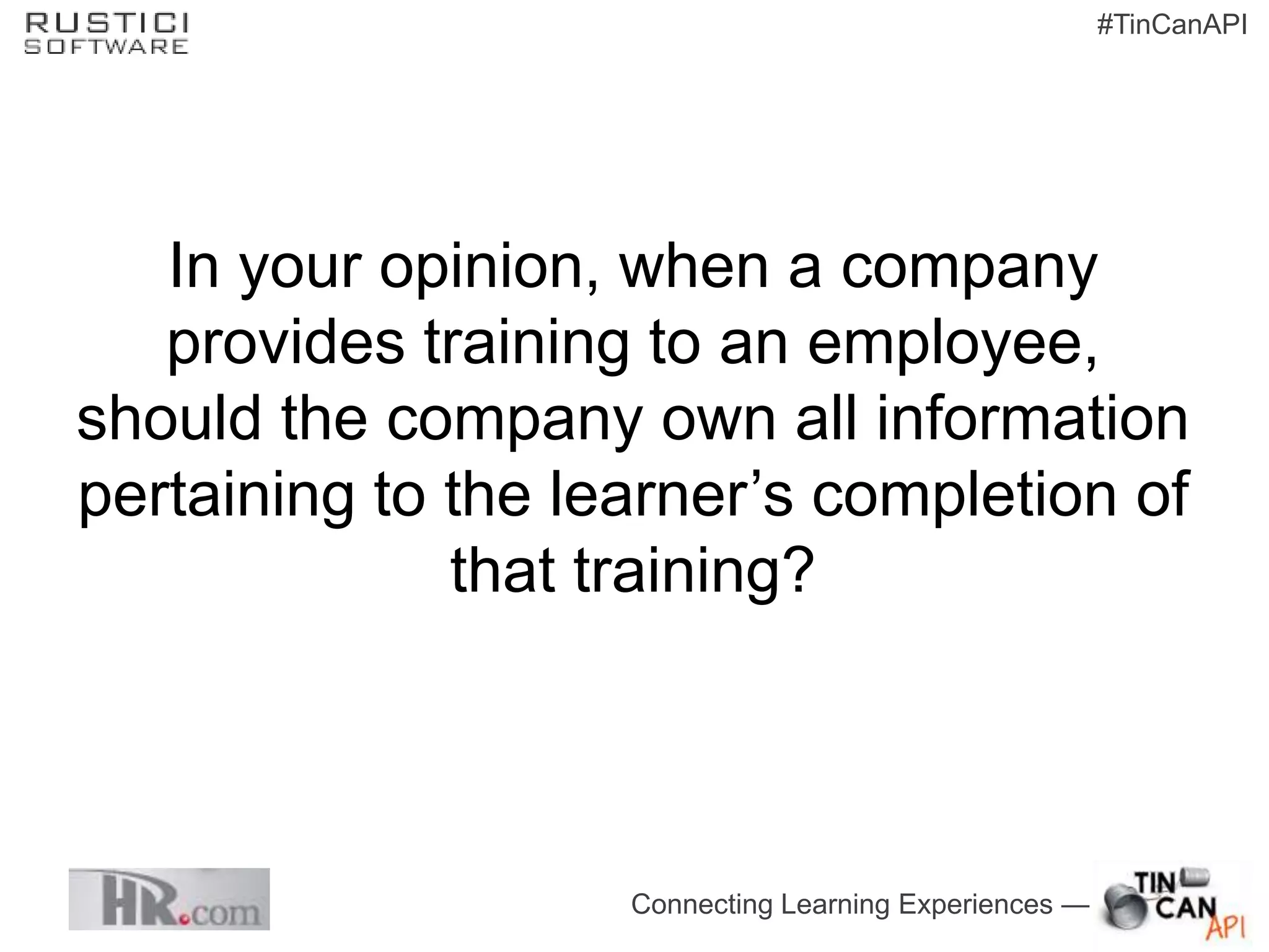 #TinCanAPI




   In your opinion, when a company
   provides training to an employee,
should the company own all information
pertaining to the learner’s completion of
              that training?




                    Connecting Learning Experiences —
 