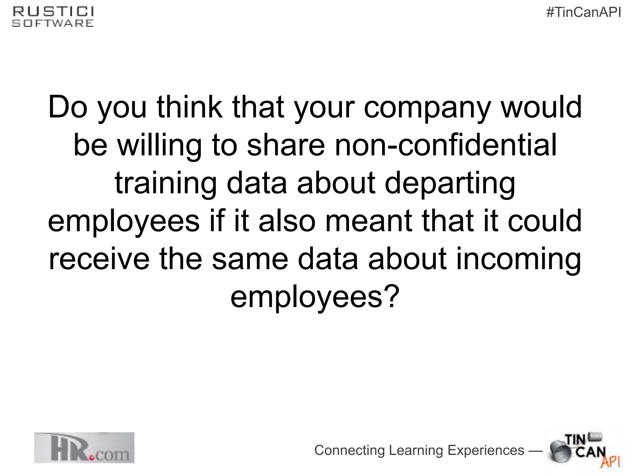 #TinCanAPI




Do you think that your company would
  be willing to share non-confidential
     training data about departing
employees if it also meant that it could
receive the same data about incoming
               employees?



                   Connecting Learning Experiences —
 