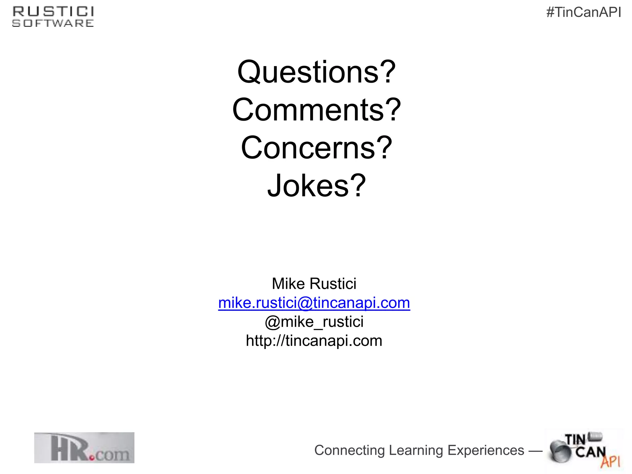 #TinCanAPI



 Questions?
 Comments?
 Concerns?
   Jokes?

       Mike Rustici
mike.rustici@tincanapi.com
      @mike_rustici
   http://tincanapi.com




             Connecting Learning Experiences —
 