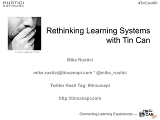 Connecting Learning Experiences —
#TinCanAPI
Rethinking Learning Systems
with Tin Can
Mike Rustici
mike.rustici@tincanapi.com * @mike_rustici
Twitter Hash Tag: #tincanapi
http://tincanapi.com
CC image by @boetter on flickr
 