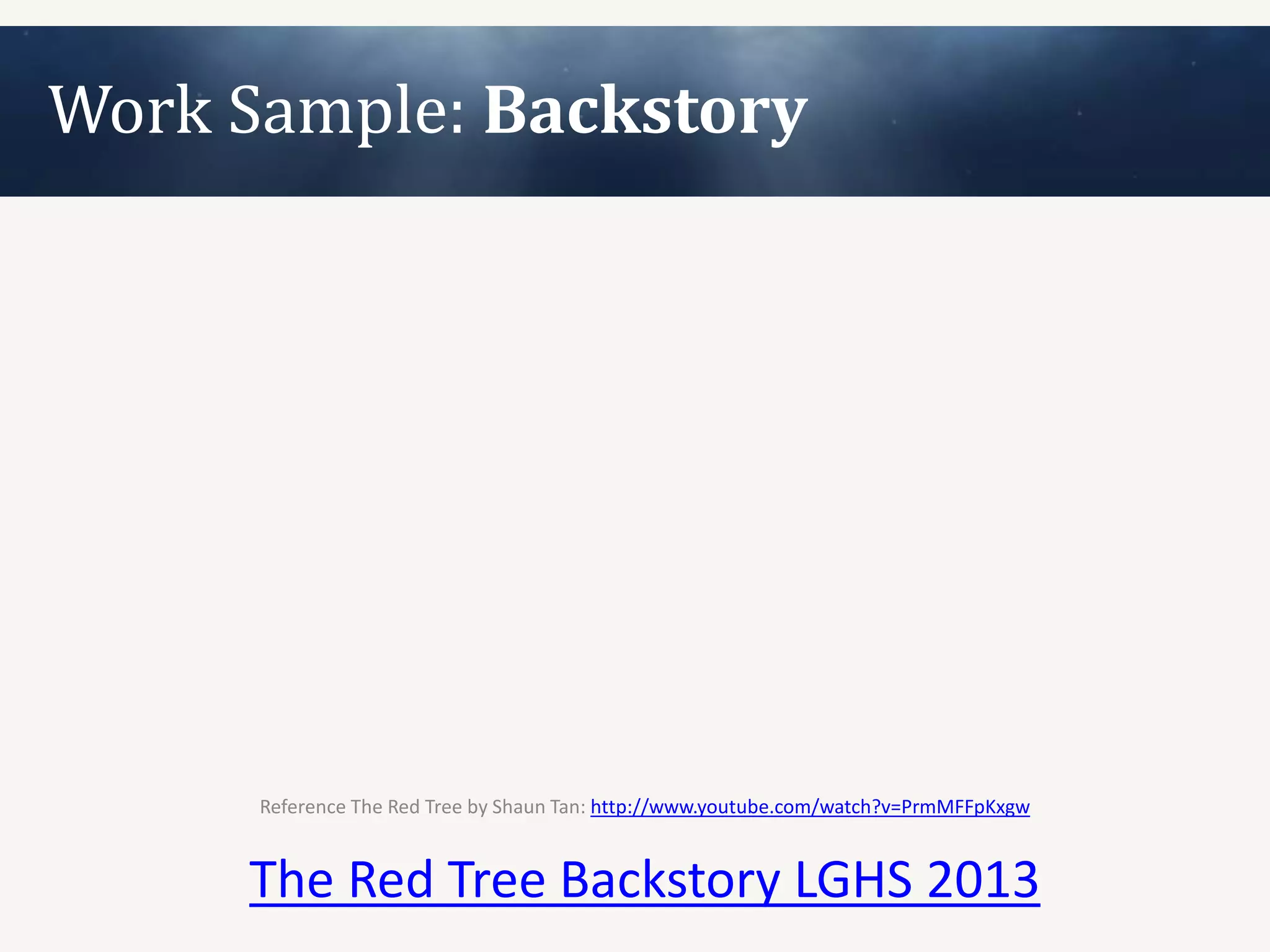 Work Sample: Backstory




      Reference The Red Tree by Shaun Tan: http://www.youtube.com/watch?v=PrmMFFpKxgw


     The Red Tree Backstory LGHS 2013
 