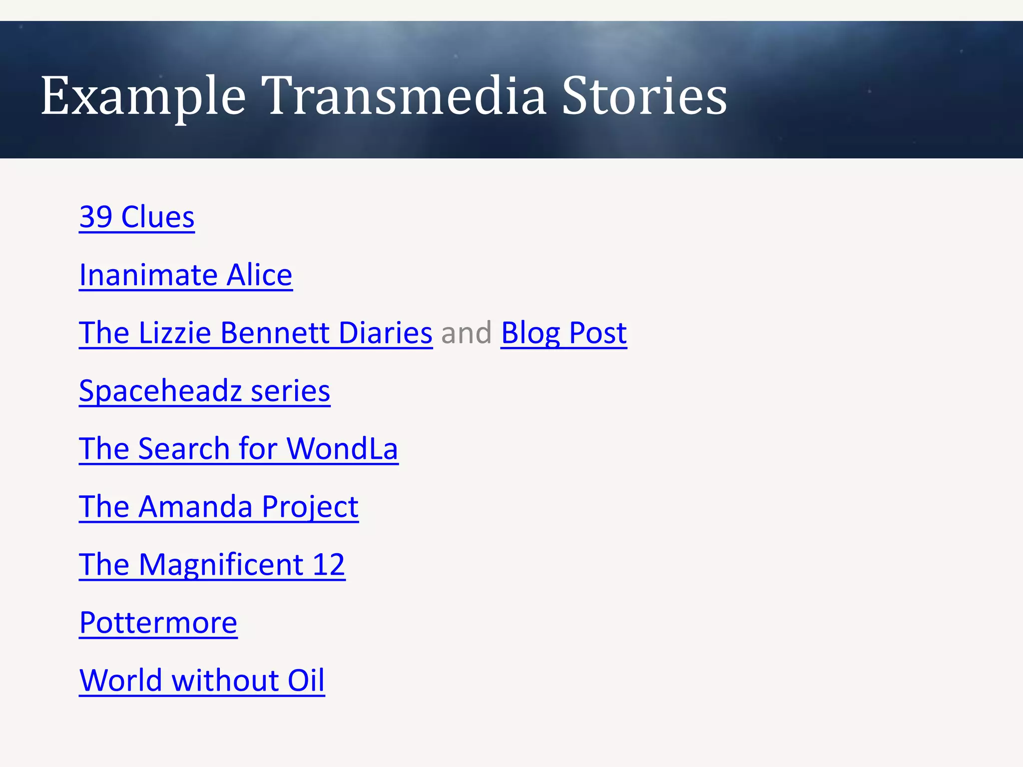 Example Transmedia Stories
 39 Clues
 Inanimate Alice
 The Lizzie Bennett Diaries and Blog Post
 Spaceheadz series
 The Search for WondLa
 The Amanda Project
 The Magnificent 12
 Pottermore
 World without Oil
 