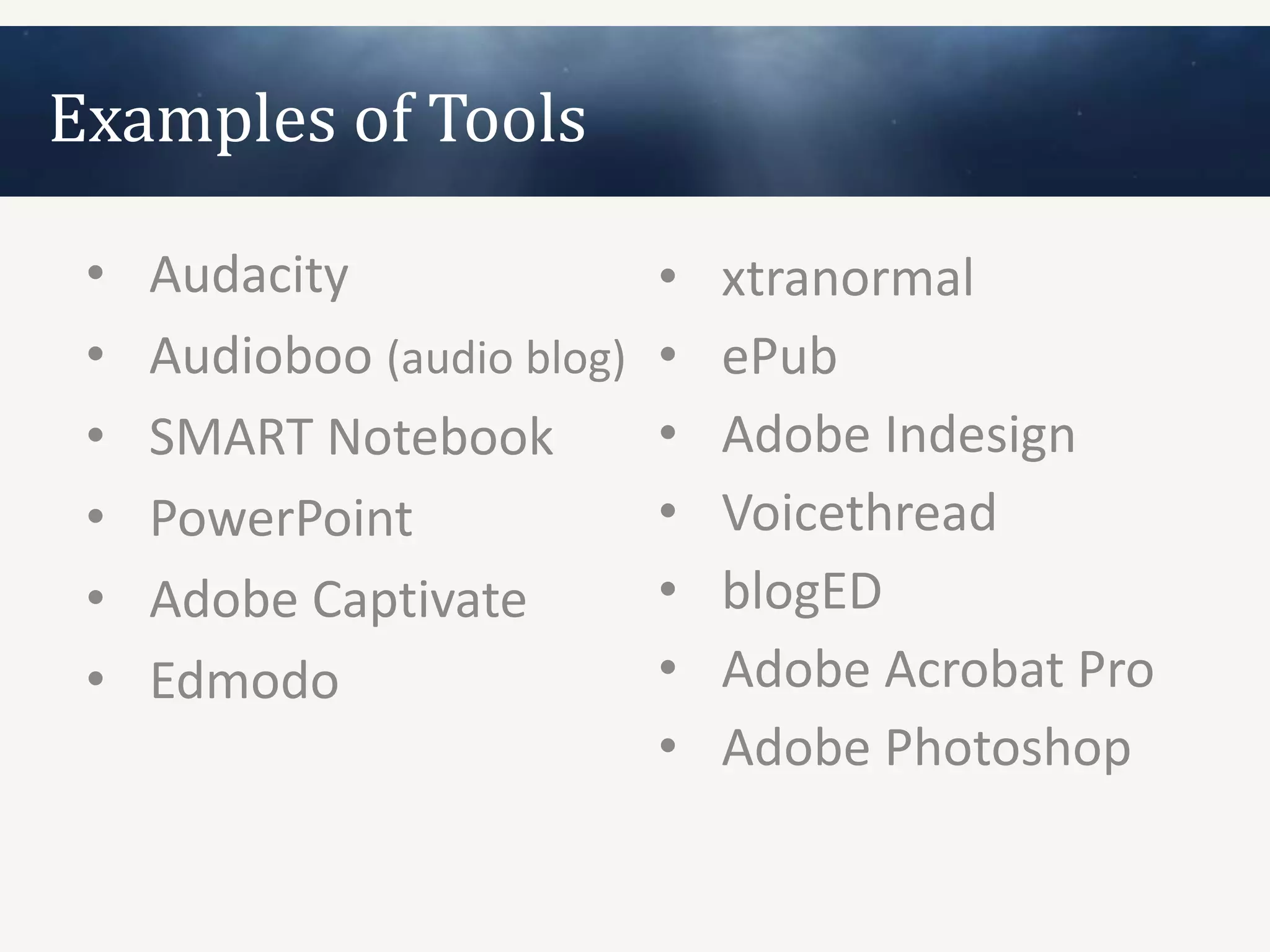Examples of Tools

 •   Audacity                •   xtranormal
 •   Audioboo (audio blog)   •   ePub
 •   SMART Notebook          •   Adobe Indesign
 •   PowerPoint              •   Voicethread
 •   Adobe Captivate         •   blogED
 •   Edmodo                  •   Adobe Acrobat Pro
                             •   Adobe Photoshop
 