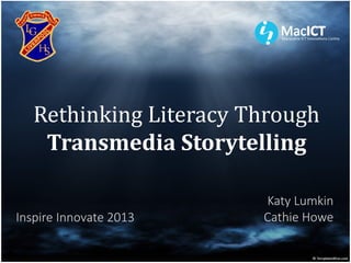 Rethinking Literacy Through
    Transmedia Storytelling

                        Katy Lumkin
Inspire Innovate 2013   Cathie Howe
 