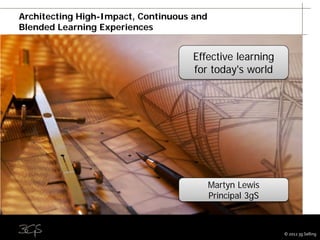 Architecting High-Impact, Continuous and
Blended Learning Experiences


                                    Effective learning
                                    for today's world




                                           Martyn Lewis
                                           Principal 3gS


                                                                         1
                                                           © 2012 3g Selling
 
