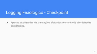 Logging Fisiológico - Checkpoint
● Apenas atualizações de transações efetuadas (committed) são deixadas
persistentes.
22
 
