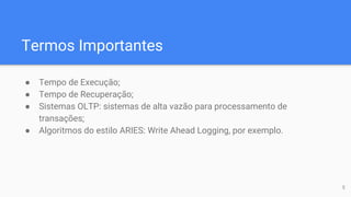 Termos Importantes
● Tempo de Execução;
● Tempo de Recuperação;
● Sistemas OLTP: sistemas de alta vazão para processamento de
transações;
● Algoritmos do estilo ARIES: Write Ahead Logging, por exemplo.
5
 
