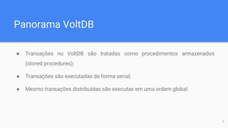 Panorama VoltDB
● Transações no VoltDB são tratadas como procedimentos armazenados
(stored procedures);
● Transações são executadas de forma serial;
● Mesmo transações distribuídas são executas em uma ordem global.
7
 