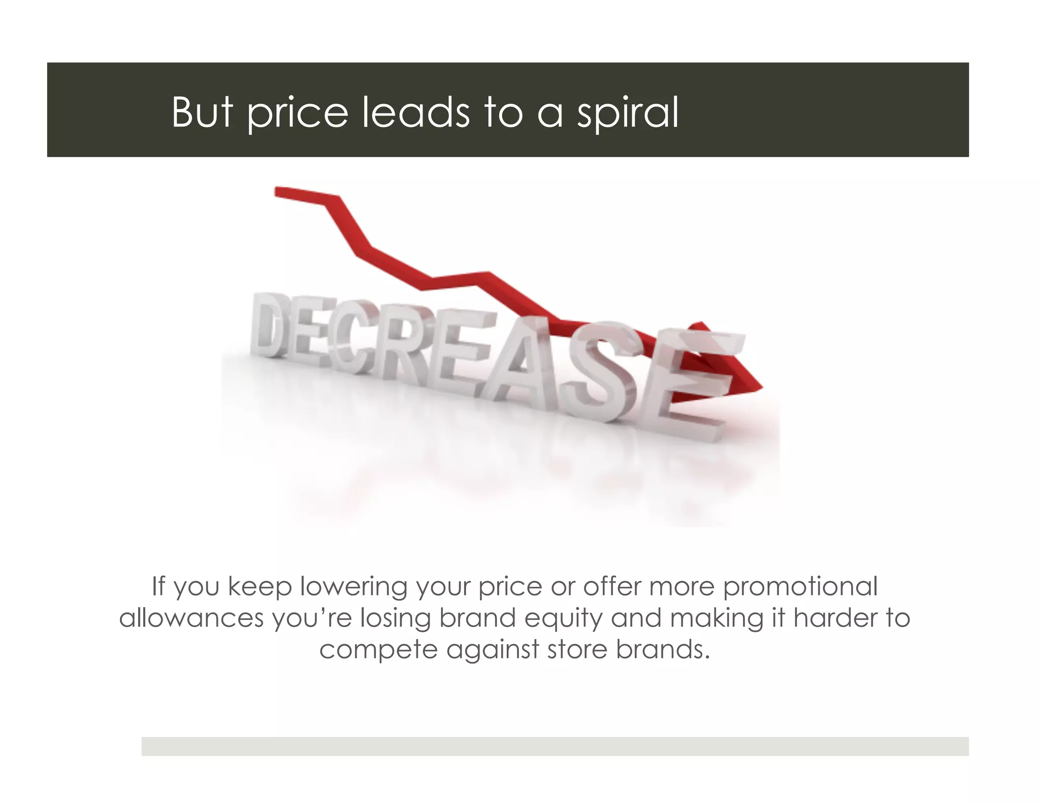 But price leads to a spiral




   If you keep lowering your price or offer more promotional
allowances you’re losing brand equity and making it harder to
                 compete against store brands.
 