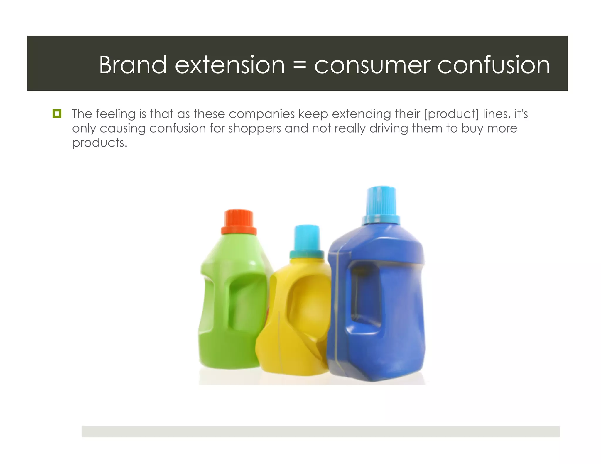 Brand extension = consumer confusion
  The feeling is that as these companies keep extending their [product] lines, it's
   only causing confusion for shoppers and not really driving them to buy more
   products.
 
