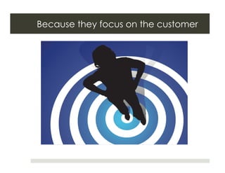 Because they focus on the customer
 