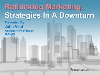 Rethinking Marketing:
Strategies In A Downturn
Presented By:
Jatin Vaid
Assistant Professor
MAIMS
 