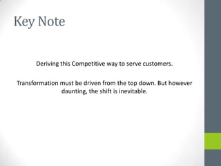 Key Note

      Deriving this Competitive way to serve customers.

Transformation must be driven from the top down. But however
               daunting, the shift is inevitable.
 