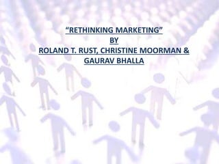 “RETHINKING MARKETING”
BY
ROLAND T. RUST, CHRISTINE MOORMAN &
GAURAV BHALLA
 