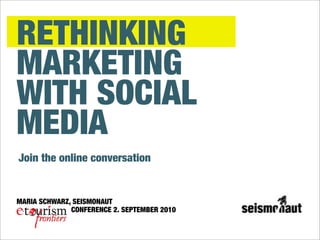 RETHINKING
MARKETING
WITH SOCIAL
MEDIA
Join the online conversation


MARIA SCHWARZ, SEISMONAUT
              CONFERENCE 2. SEPTEMBER 2010
 