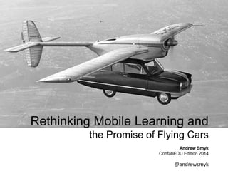 Rethinking Mobile Learning and 
the Promise of Flying Cars 
Andrew Smyk 
ConfabEDU Edition 2014 
@andrewsmyk 
 