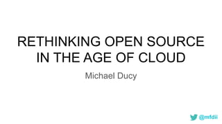 @mfdii
RETHINKING OPEN SOURCE
IN THE AGE OF CLOUD
Michael Ducy
 
