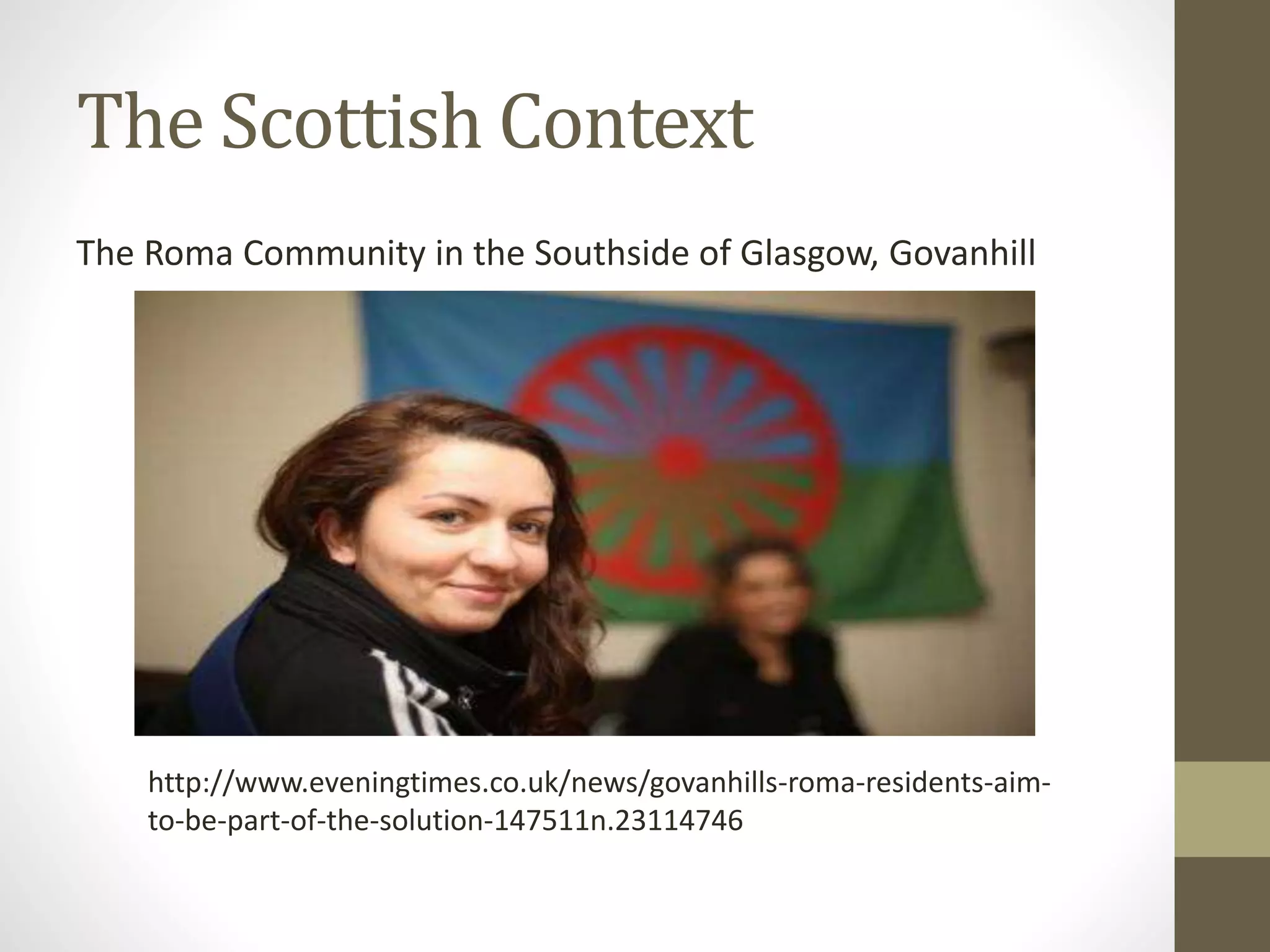 The Scottish Context
The Roma Community in the Southside of Glasgow, Govanhill
http://www.eveningtimes.co.uk/news/govanhills-roma-residents-aim-
to-be-part-of-the-solution-147511n.23114746
 