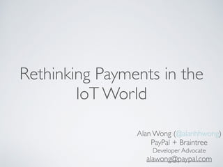 Rethinking Payments in the 
IoT World 
Alan Wong (@alanhhwong) 
PayPal + Braintree 
Developer Advocate 
alawong@paypal.com 
 