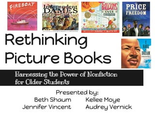 Rethinking
Picture Books
Harnessing the Power of Nonfiction
for Older Students
Presented by:
Beth Shaum
Kellee Moye
Jennifer Vincent
Audrey Vernick

 