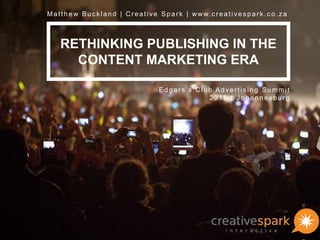 RETHINKING PUBLISHING IN THE
CONTENT MARKETING ERA
Matthew Buckland | Creative Spark | www.creati vespark.co.za
Edgars’s Club Advertising Summit
2015 | Johannesburg
 